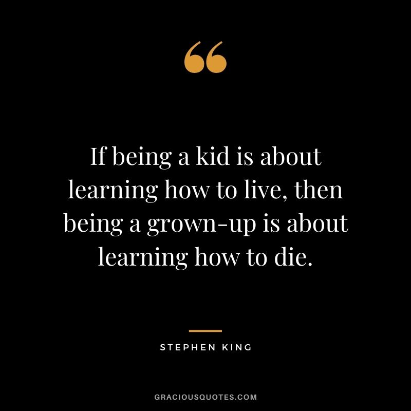 If being a kid is about learning how to live, then being a grown-up is about learning how to die.
