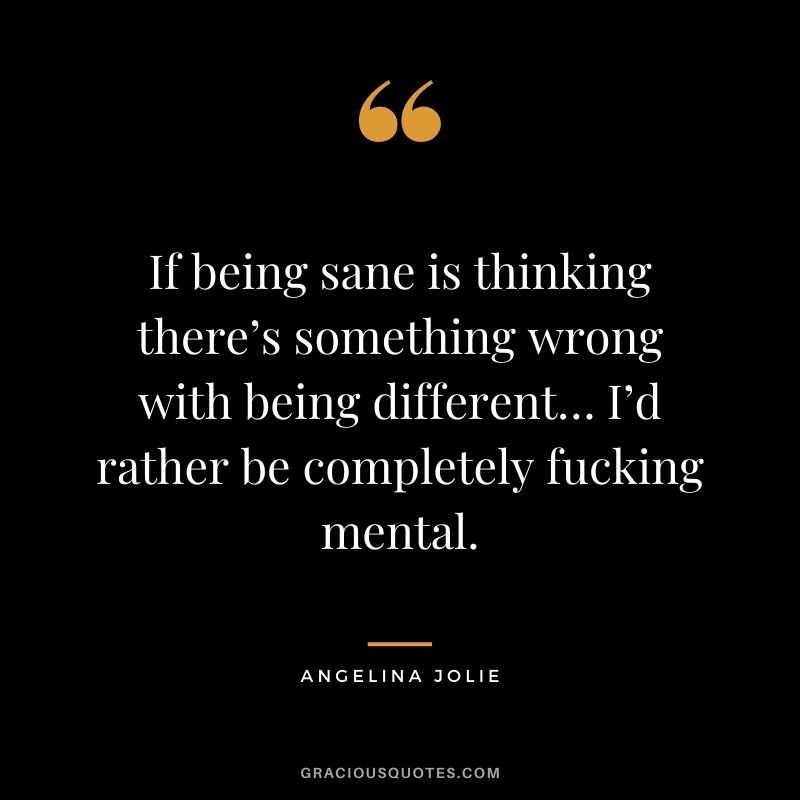If being sane is thinking there’s something wrong with being different… I’d rather be completely fucking mental.