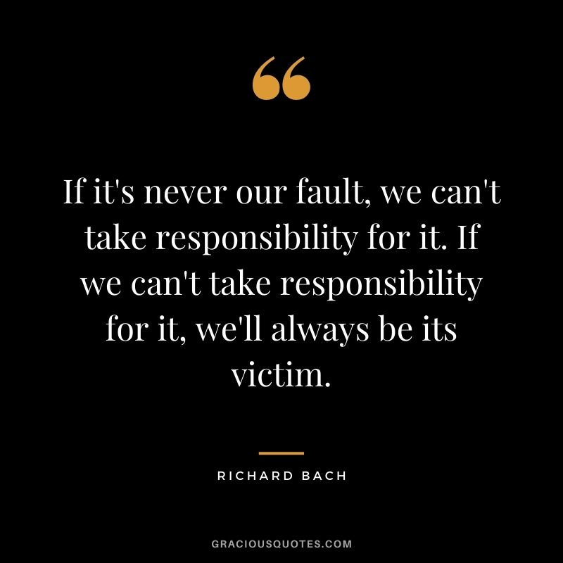 If it's never our fault, we can't take responsibility for it. If we can't take responsibility for it, we'll always be its victim.