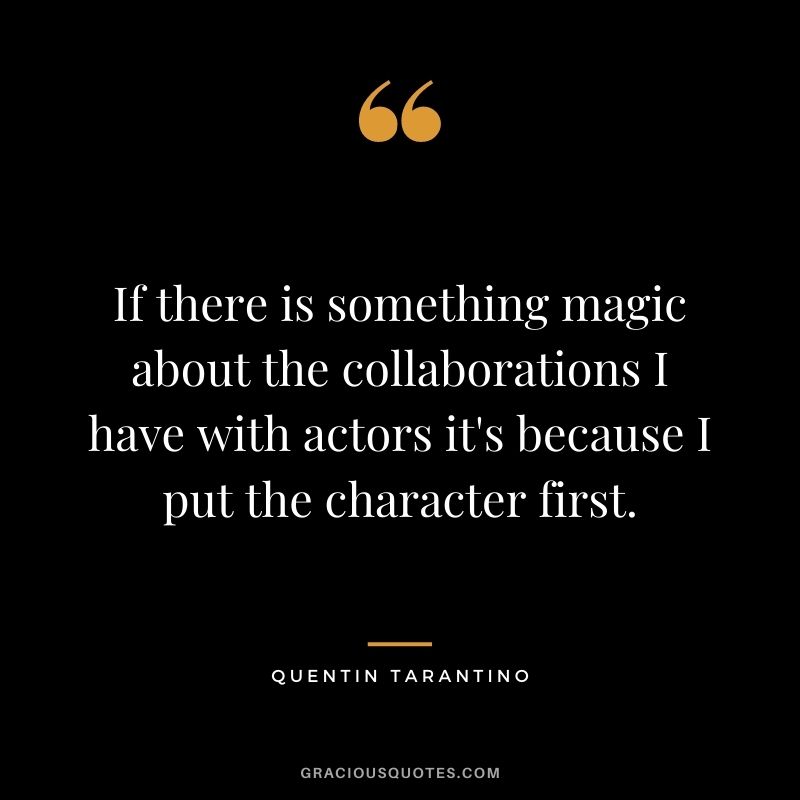 If there is something magic about the collaborations I have with actors it's because I put the character first.