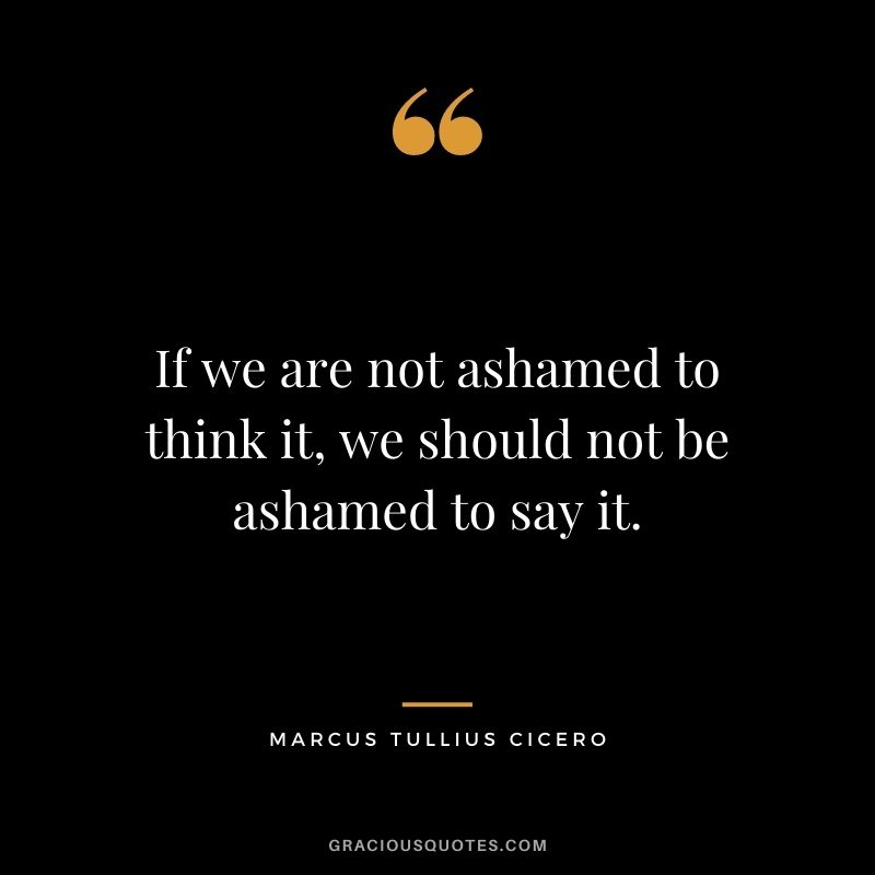 If we are not ashamed to think it, we should not be ashamed to say it.
