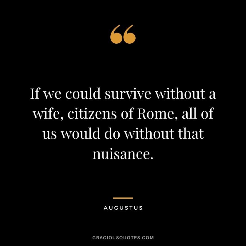 If we could survive without a wife, citizens of Rome, all of us would do without that nuisance.