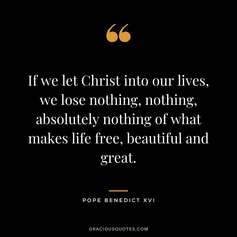 If we let Christ into our lives, we lose nothing, nothing, absolutely nothing of what makes life free, beautiful and great.