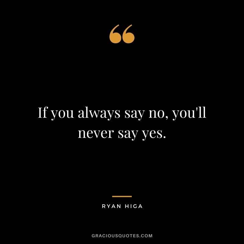 If you always say no, you'll never say yes.