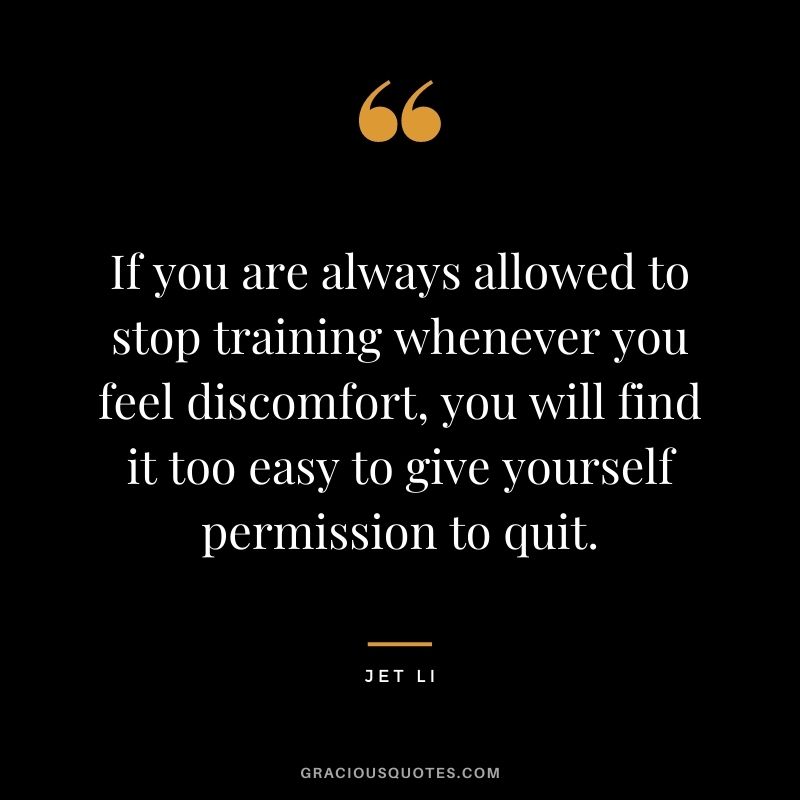 If you are always allowed to stop training whenever you feel discomfort, you will find it too easy to give yourself permission to quit.