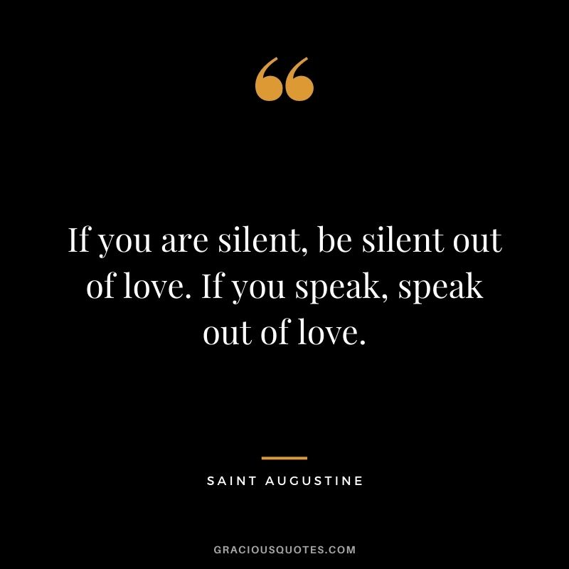 If you are silent, be silent out of love. If you speak, speak out of love.