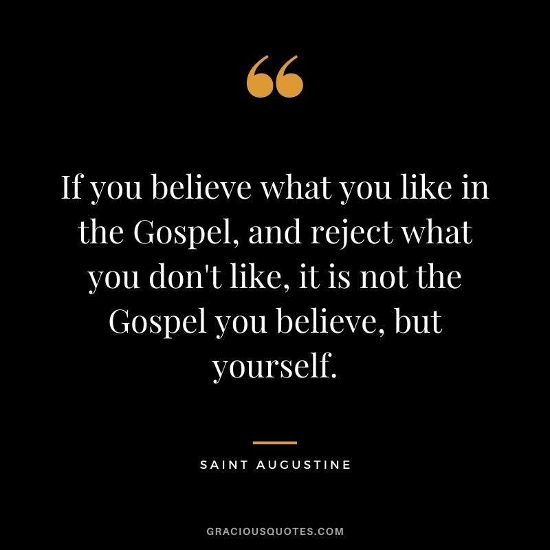 If you believe what you like in the Gospel, and reject what you don't like, it is not the Gospel you believe, but yourself.