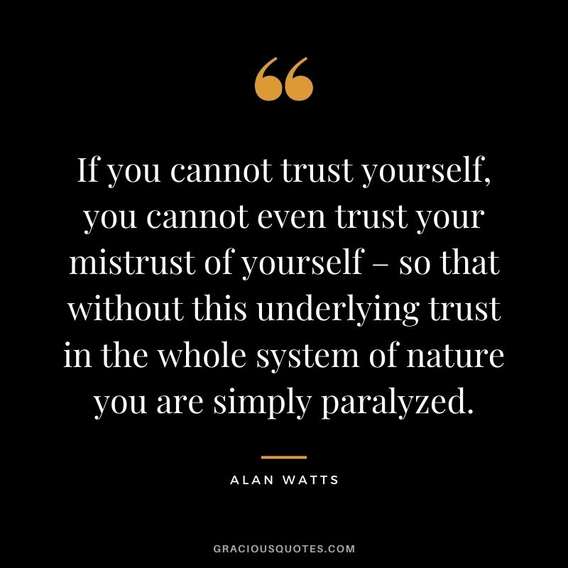 If you cannot trust yourself, you cannot even trust your mistrust of yourself – so that without this underlying trust in the whole system of nature you are simply paralyzed.