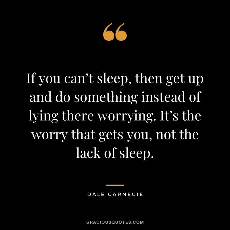 If you can’t sleep, then get up and do something instead of lying there worrying. It’s the worry that gets you, not the lack of sleep. - Dale Carnegie