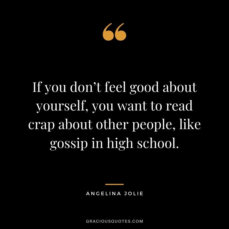 If you don’t feel good about yourself, you want to read crap about other people, like gossip in high school.
