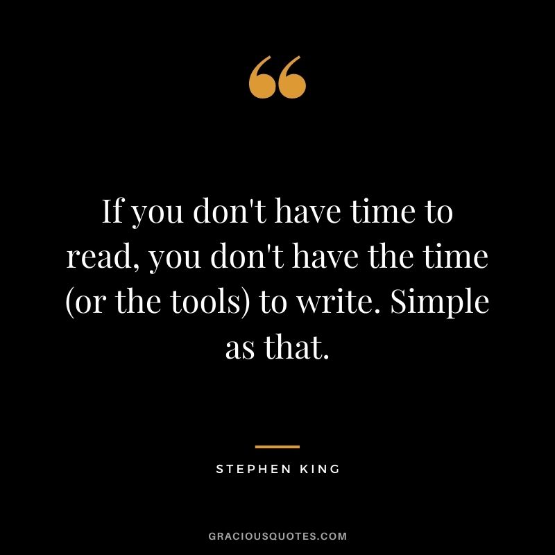 If you don't have time to read, you don't have the time (or the tools) to write. Simple as that. — Stephen King
