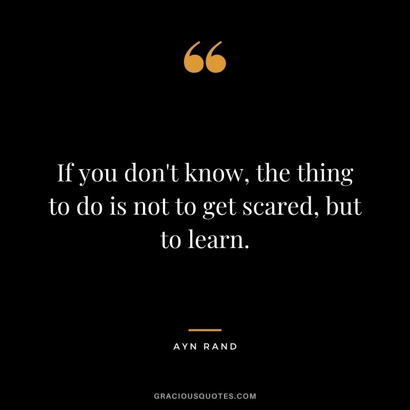 If you don't know, the thing to do is not to get scared, but to learn.