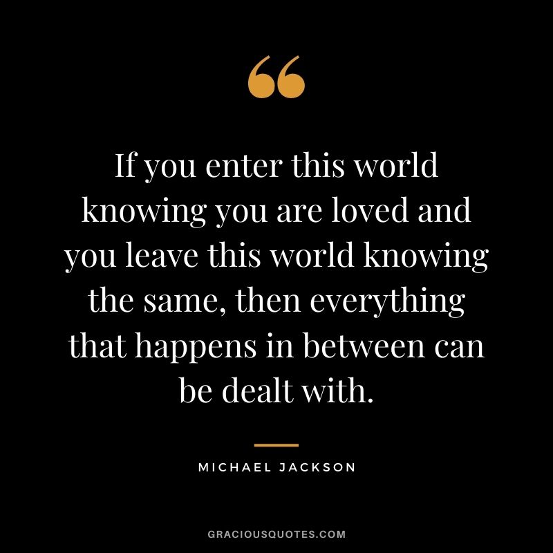 If you enter this world knowing you are loved and you leave this world knowing the same, then everything that happens in between can be dealt with.