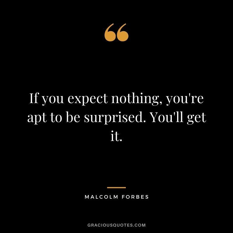 If you expect nothing, you're apt to be surprised. You'll get it.