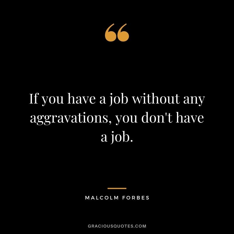 If you have a job without any aggravations, you don't have a job.