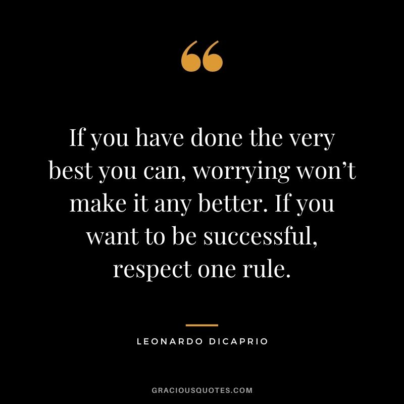 If you have done the very best you can, worrying won’t make it any better. If you want to be successful, respect one rule.