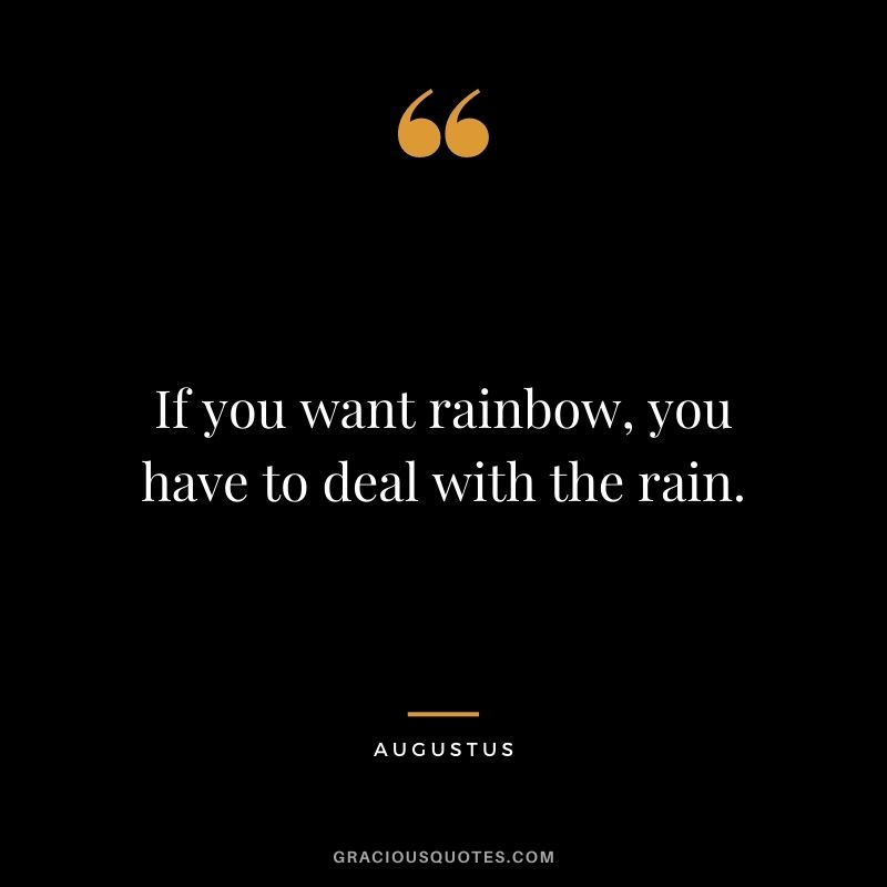 If you want rainbow, you have to deal with the rain.
