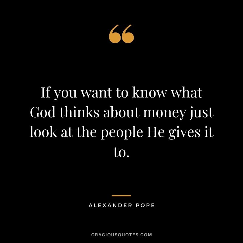 If you want to know what God thinks about money just look at the people He gives it to.