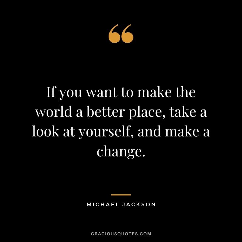 If you want to make the world a better place, take a look at yourself, and make a change.