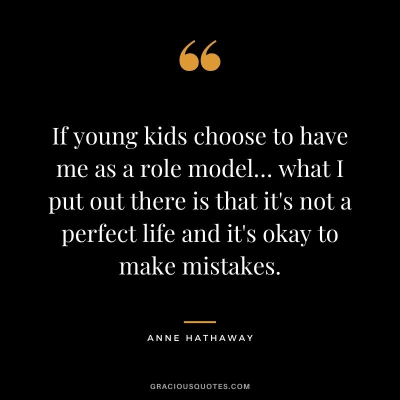 If young kids choose to have me as a role model… what I put out there is that it's not a perfect life and it's okay to make mistakes.