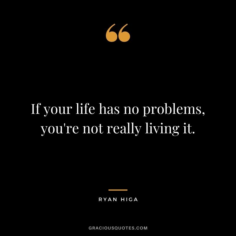 If your life has no problems, you're not really living it.