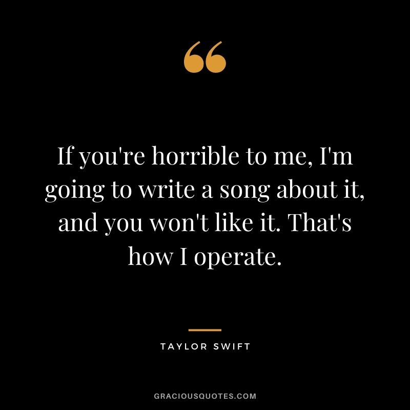 If you're horrible to me, I'm going to write a song about it, and you won't like it. That's how I operate.