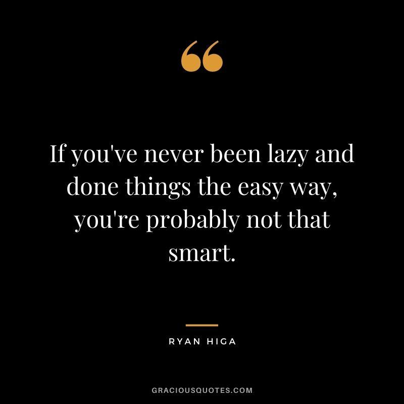 If you've never been lazy and done things the easy way, you're probably not that smart.