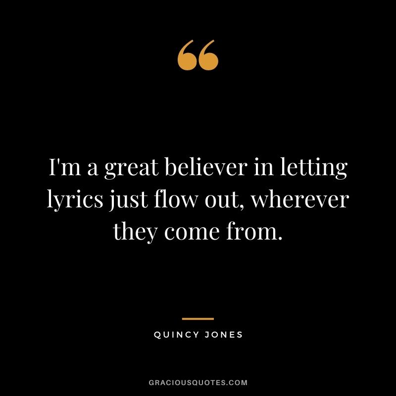I'm a great believer in letting lyrics just flow out, wherever they come from.