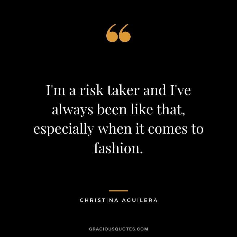 I'm a risk taker and I've always been like that, especially when it comes to fashion.