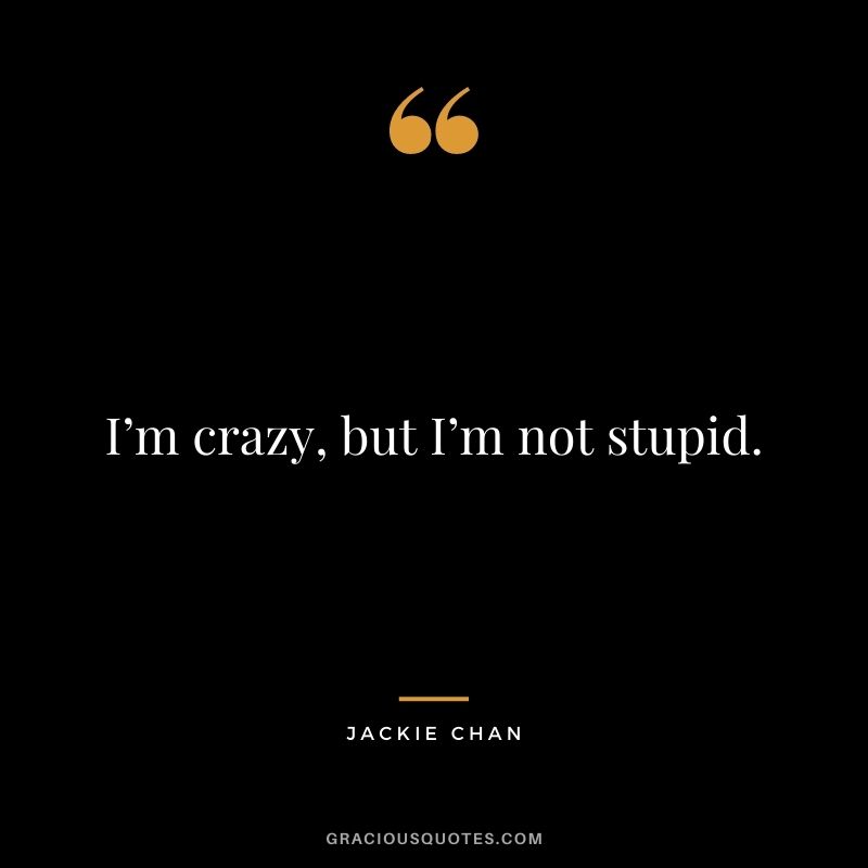 I’m crazy, but I’m not stupid.