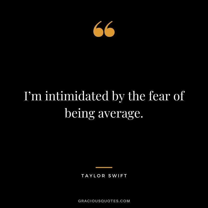 I’m intimidated by the fear of being average.