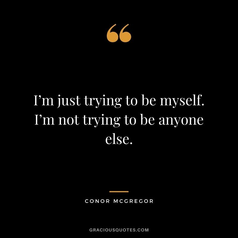 I’m just trying to be myself. I’m not trying to be anyone else.