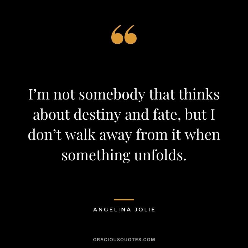 I’m not somebody that thinks about destiny and fate, but I don’t walk away from it when something unfolds.
