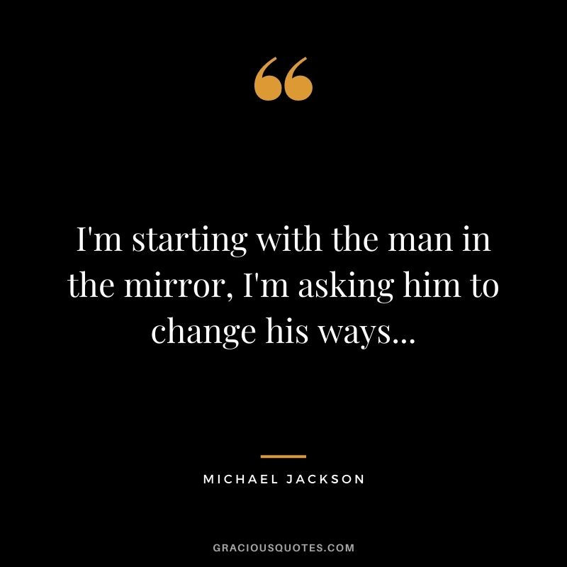 I'm starting with the man in the mirror, I'm asking him to change his ways...