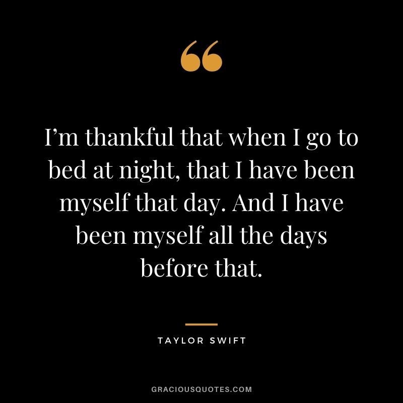 I’m thankful that when I go to bed at night, that I have been myself that day. And I have been myself all the days before that.