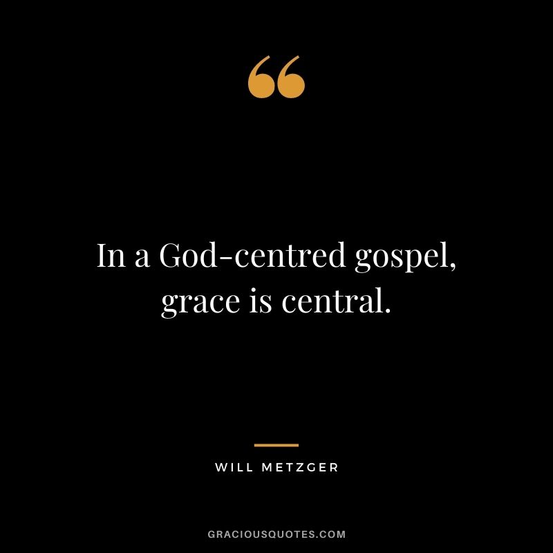 In a God-centred gospel, grace is central. - Will Metzger
