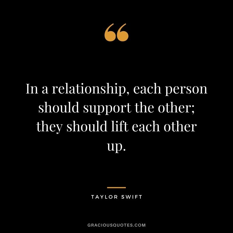 In a relationship, each person should support the other; they should lift each other up.
