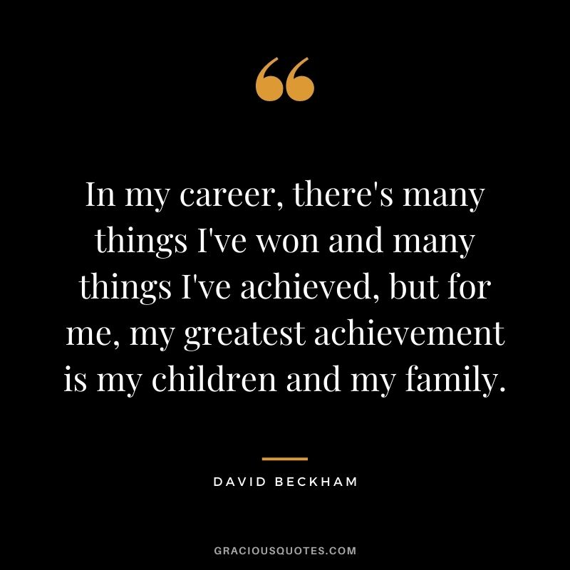 In my career, there's many things I've won and many things I've achieved, but for me, my greatest achievement is my children and my family.