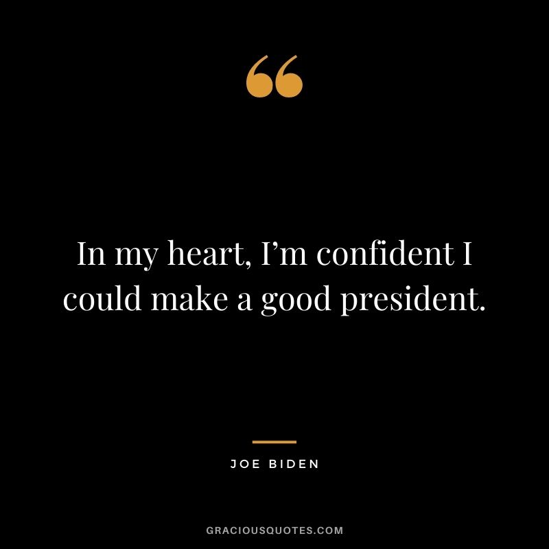 In my heart, I’m confident I could make a good president.