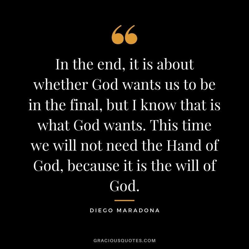 In the end, it is about whether God wants us to be in the final, but I know that is what God wants. This time we will not need the Hand of God, because it is the will of God.