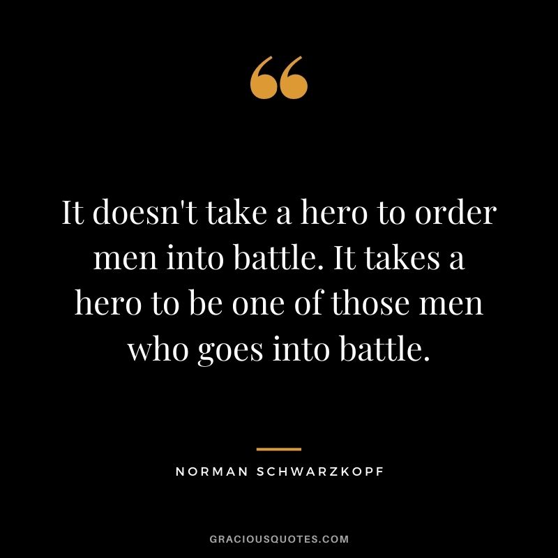 It doesn't take a hero to order men into battle. It takes a hero to be one of those men who goes into battle.