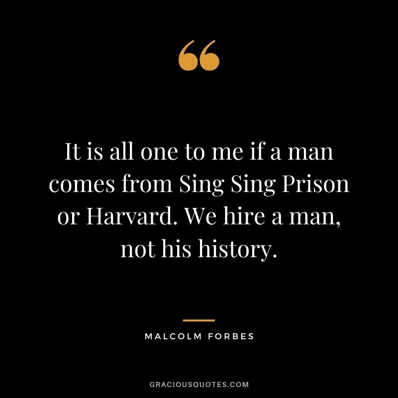 It is all one to me if a man comes from Sing Sing Prison or Harvard. We hire a man, not his history.