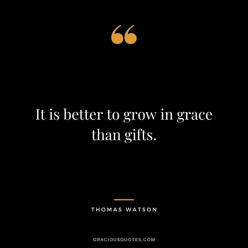 It is better to grow in grace than gifts. - Thomas Watson
