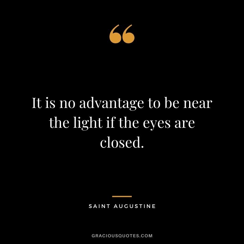 It is no advantage to be near the light if the eyes are closed.