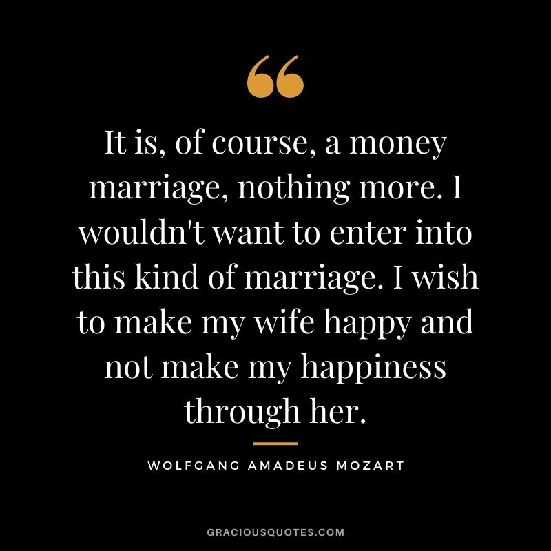 It is, of course, a money marriage, nothing more. I wouldn't want to enter into this kind of marriage. I wish to make my wife happy and not make my happiness through her.