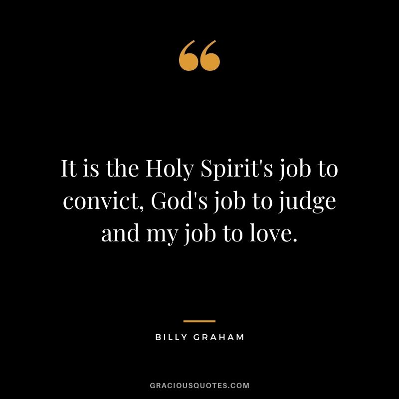 It is the Holy Spirit's job to convict, God's job to judge and my job to love.