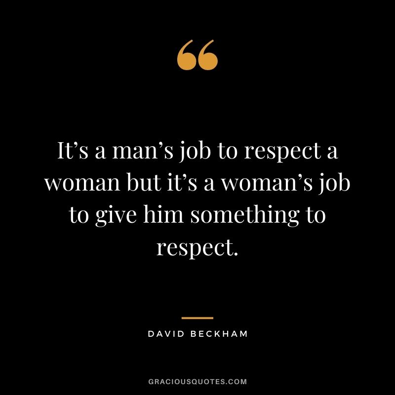 It’s a man’s job to respect a woman but it’s a woman’s job to give him something to respect.