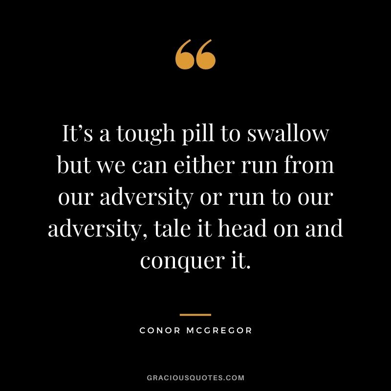 It’s a tough pill to swallow but we can either run from our adversity or run to our adversity, tale it head on and conquer it.