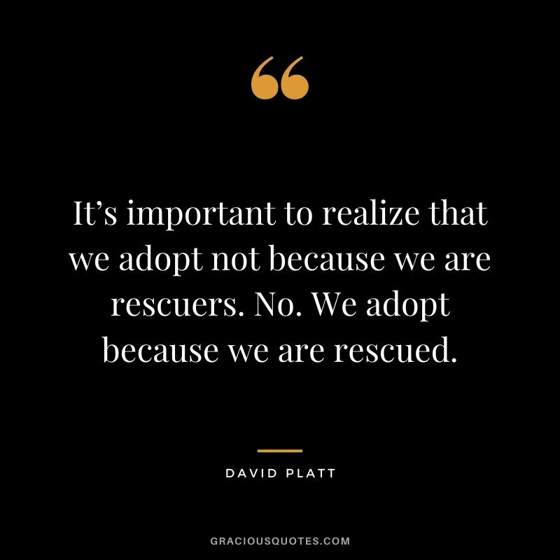 It’s important to realize that we adopt not because we are rescuers. No. We adopt because we are rescued. - David Platt