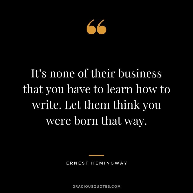 It’s none of their business that you have to learn how to write. Let them think you were born that way. - Ernest Hemingway